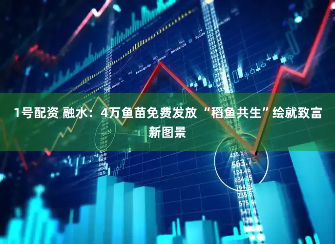 1号配资 融水：4万鱼苗免费发放 “稻鱼共生”绘就致富新图景