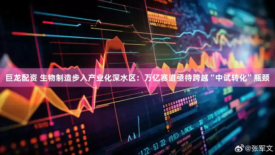 巨龙配资 生物制造步入产业化深水区：万亿赛道亟待跨越“中试转化”瓶颈