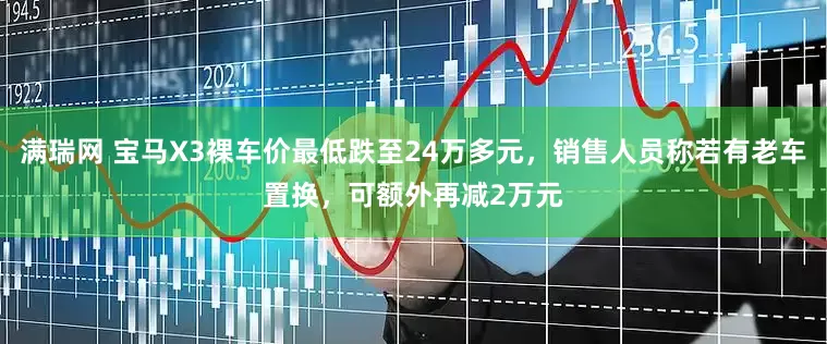 满瑞网 宝马X3裸车价最低跌至24万多元，销售人员称若有老车置换，可额外再减2万元