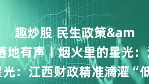 趣炒股 民生政策&#32;落地有声丨烟火里的星光：江西财政精准滴灌“低成本创业”