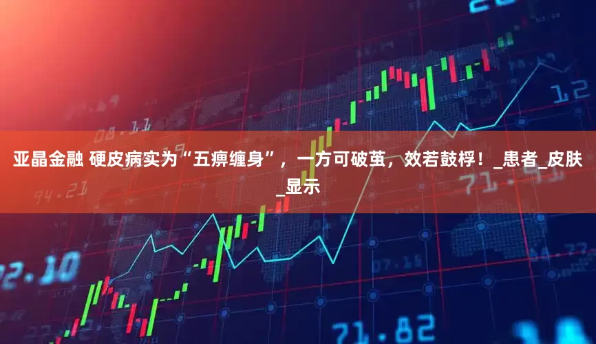 亚晶金融 硬皮病实为“五痹缠身”，一方可破茧，效若鼓桴！_患者_皮肤_显示