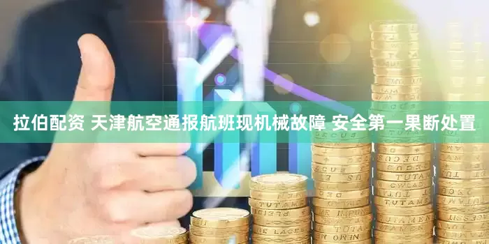 拉伯配资 天津航空通报航班现机械故障 安全第一果断处置