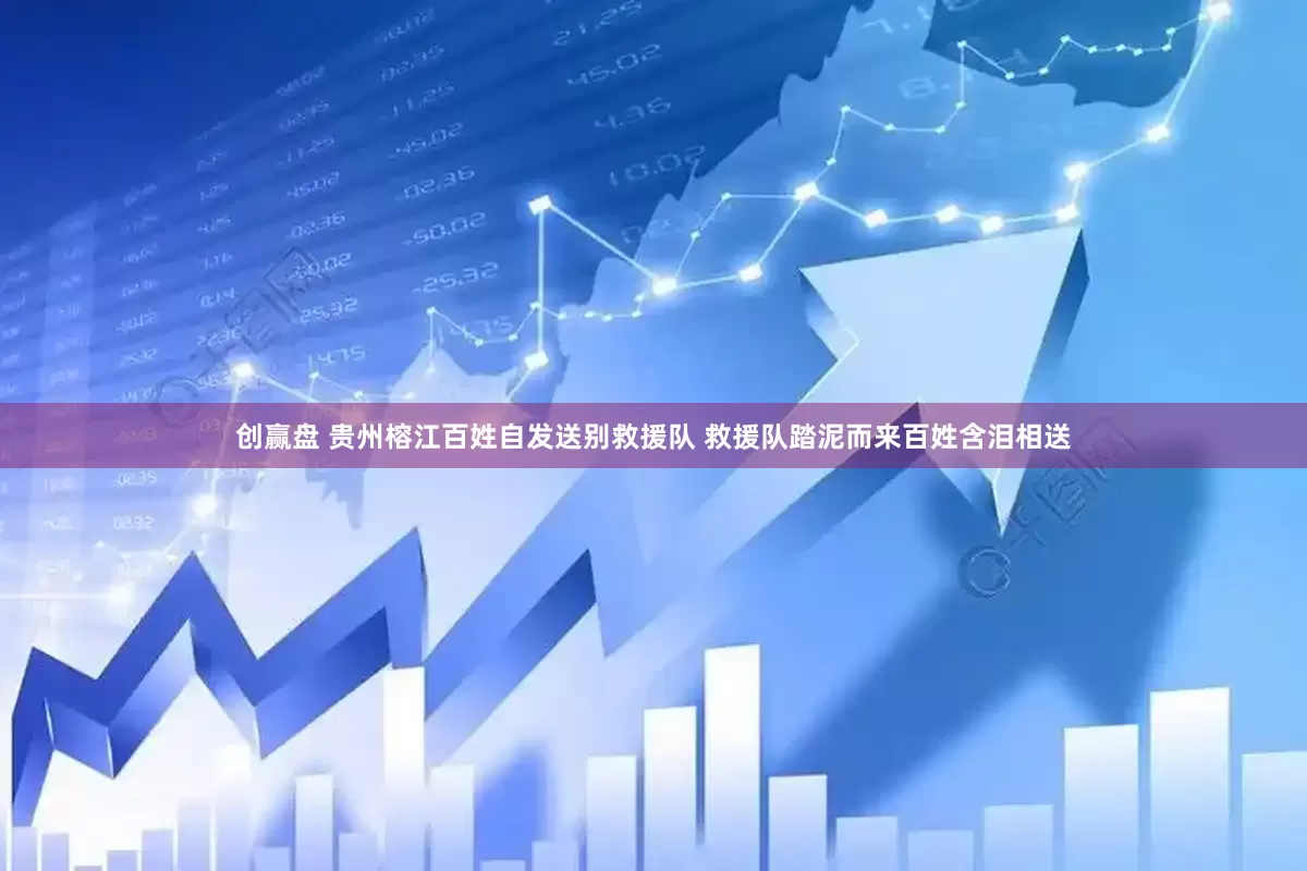 创赢盘 贵州榕江百姓自发送别救援队 救援队踏泥而来百姓含泪相送
