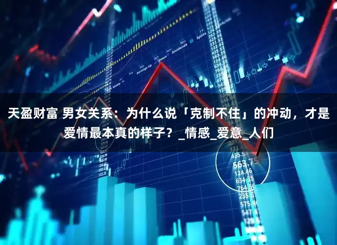天盈财富 男女关系：为什么说「克制不住」的冲动，才是爱情最本真的样子？_情感_爱意_人们