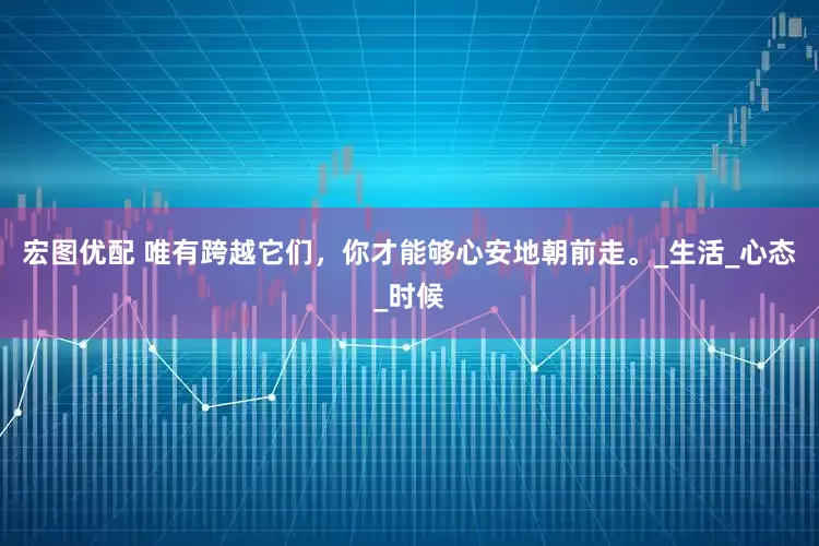 宏图优配 唯有跨越它们，你才能够心安地朝前走。_生活_心态_时候