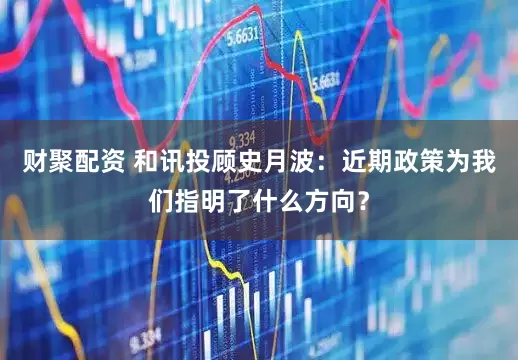 财聚配资 和讯投顾史月波：近期政策为我们指明了什么方向？