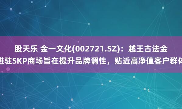 股天乐 金一文化(002721.SZ)：越王古法金进驻SKP商场旨在提升品牌调性，贴近高净值客户群体