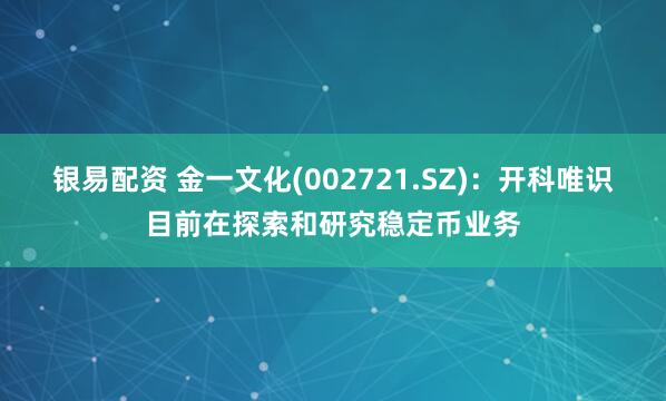 银易配资 金一文化(002721.SZ)：开科唯识目前在探索和研究稳定币业务