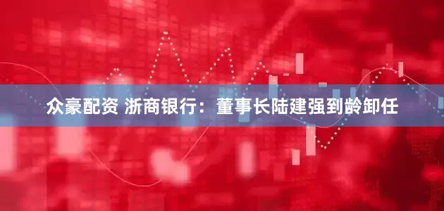 众豪配资 浙商银行：董事长陆建强到龄卸任