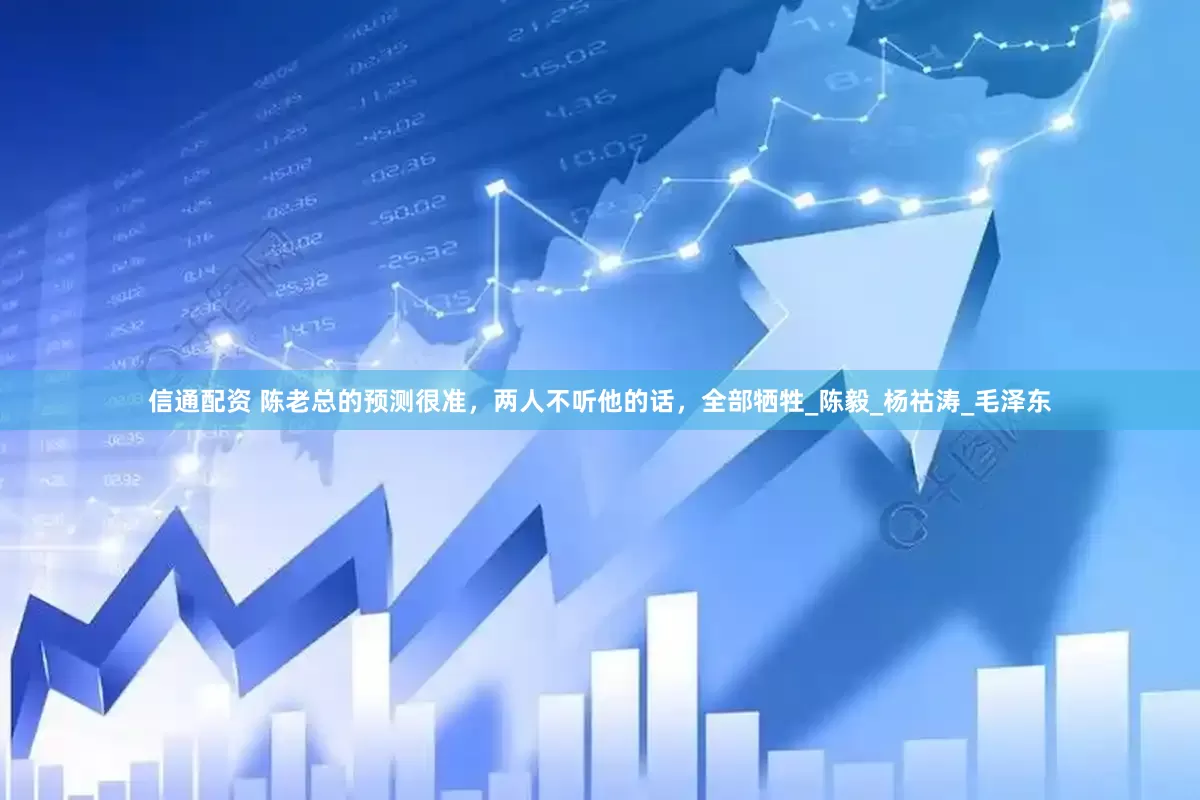 信通配资 陈老总的预测很准，两人不听他的话，全部牺牲_陈毅_杨祜涛_毛泽东