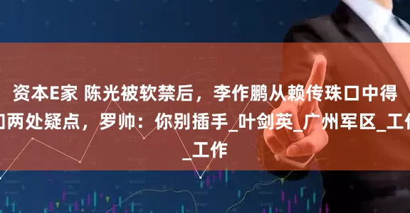 资本E家 陈光被软禁后，李作鹏从赖传珠口中得知两处疑点，罗帅：你别插手_叶剑英_广州军区_工作
