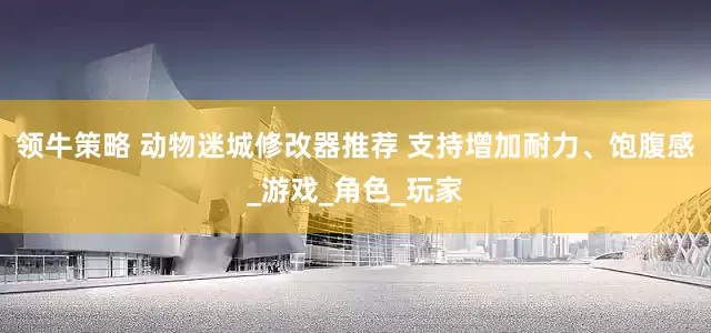 领牛策略 动物迷城修改器推荐 支持增加耐力、饱腹感_游戏_角色_玩家