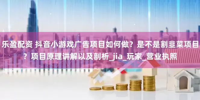 乐盈配资 抖音小游戏广告项目如何做？是不是割韭菜项目？项目原理讲解以及剖析_jia_玩家_营业执照