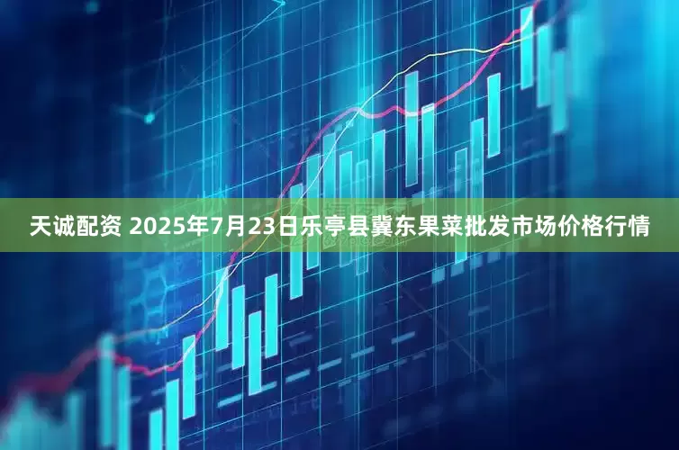天诚配资 2025年7月23日乐亭县冀东果菜批发市场价格行情