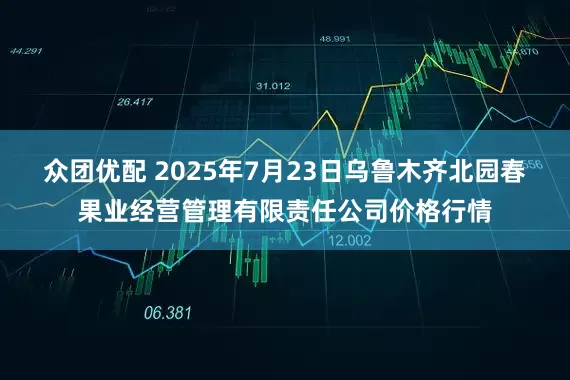 众团优配 2025年7月23日乌鲁木齐北园春果业经营管理有限责任公司价格行情