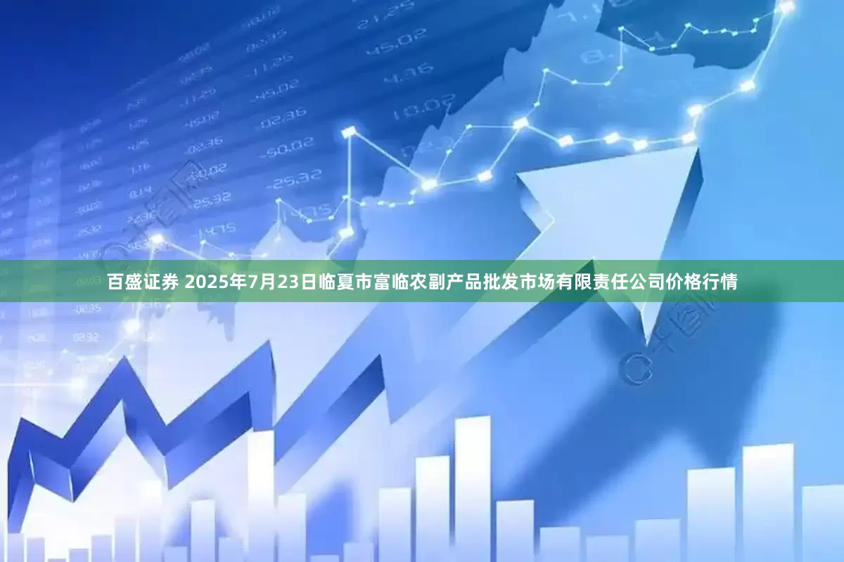 百盛证券 2025年7月23日临夏市富临农副产品批发市场有限责任公司价格行情