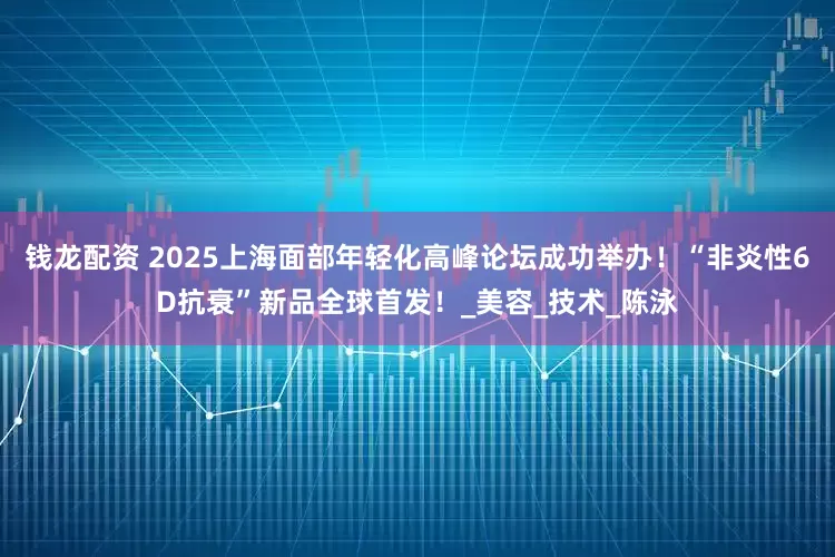 钱龙配资 2025上海面部年轻化高峰论坛成功举办！“非炎性6D抗衰”新品全球首发！_美容_技术_陈泳