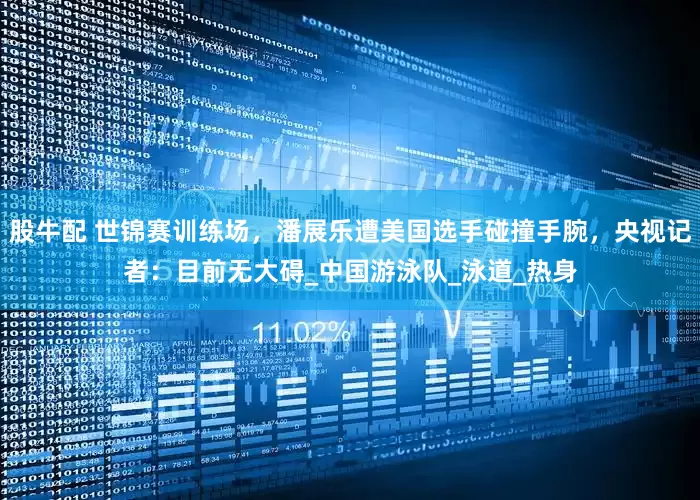股牛配 世锦赛训练场，潘展乐遭美国选手碰撞手腕，央视记者：目前无大碍_中国游泳队_泳道_热身
