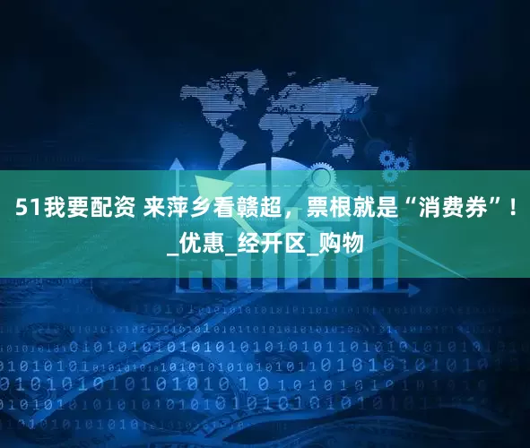 51我要配资 来萍乡看赣超，票根就是“消费券”！_优惠_经开区_购物