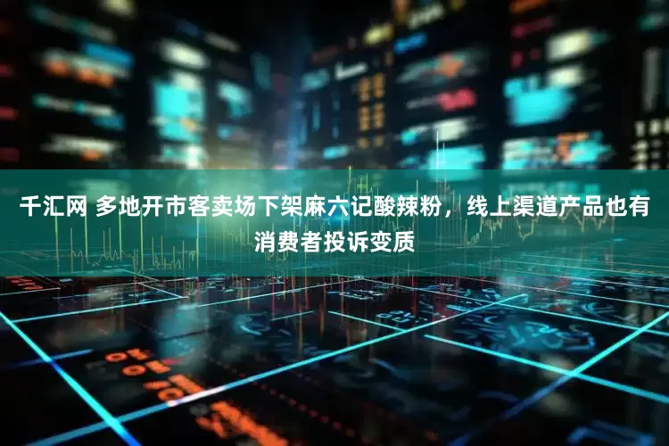 千汇网 多地开市客卖场下架麻六记酸辣粉，线上渠道产品也有消费者投诉变质