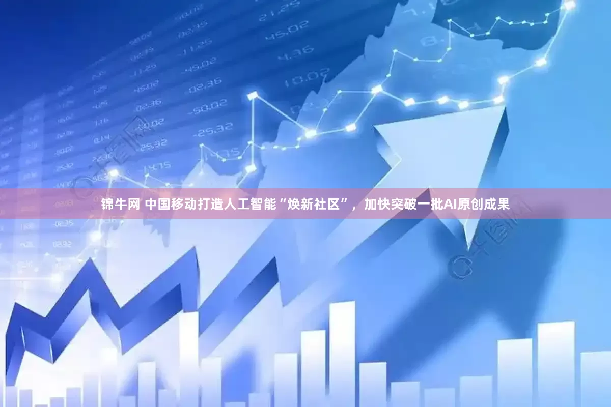 锦牛网 中国移动打造人工智能“焕新社区”，加快突破一批AI原创成果