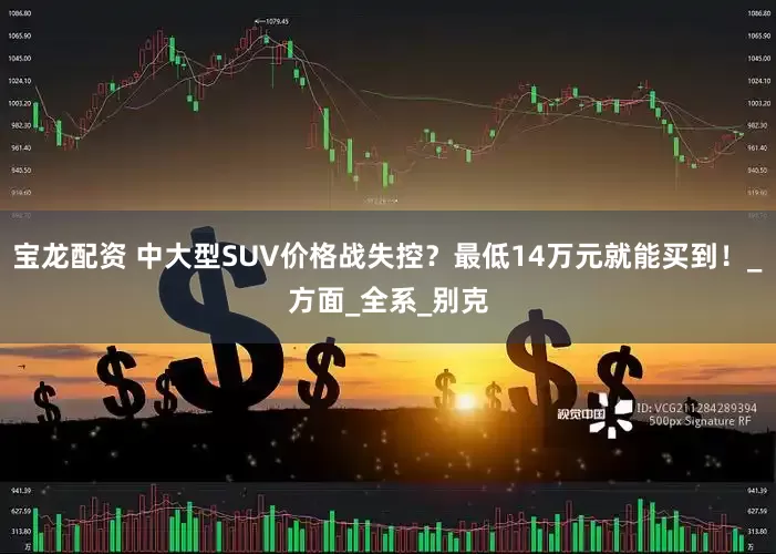 宝龙配资 中大型SUV价格战失控？最低14万元就能买到！_方面_全系_别克