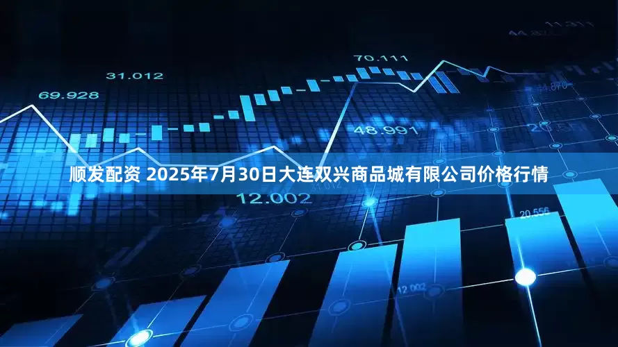 顺发配资 2025年7月30日大连双兴商品城有限公司价格行情