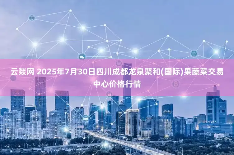云燚网 2025年7月30日四川成都龙泉聚和(国际)果蔬菜交易中心价格行情