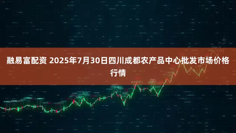 融易富配资 2025年7月30日四川成都农产品中心批发市场价格行情
