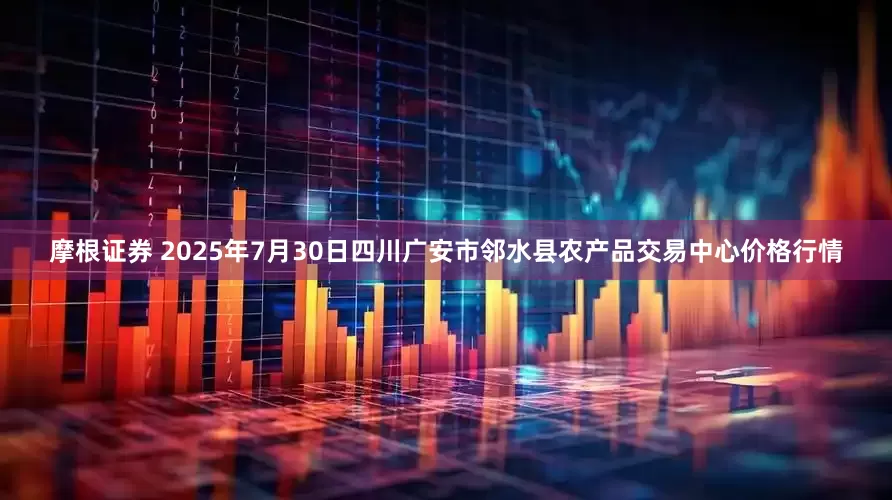 摩根证券 2025年7月30日四川广安市邻水县农产品交易中心价格行情