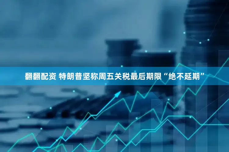 翻翻配资 特朗普坚称周五关税最后期限“绝不延期”