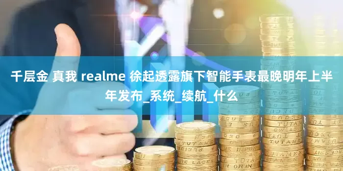 千层金 真我 realme 徐起透露旗下智能手表最晚明年上半年发布_系统_续航_什么