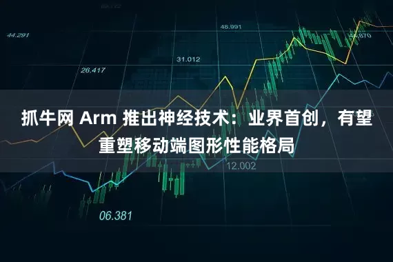 抓牛网 Arm 推出神经技术：业界首创，有望重塑移动端图形性能格局
