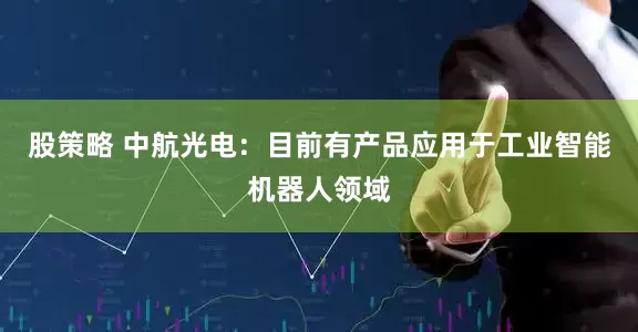 股策略 中航光电：目前有产品应用于工业智能机器人领域