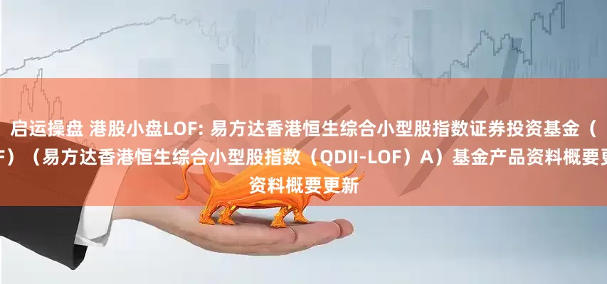 启运操盘 港股小盘LOF: 易方达香港恒生综合小型股指数证券投资基金（LOF）（易方达香港恒生综合小型股指数（QDII-LOF）A）基金产品资料概要更新