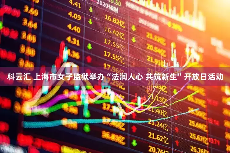 科云汇 上海市女子监狱举办“法润人心 共筑新生”开放日活动