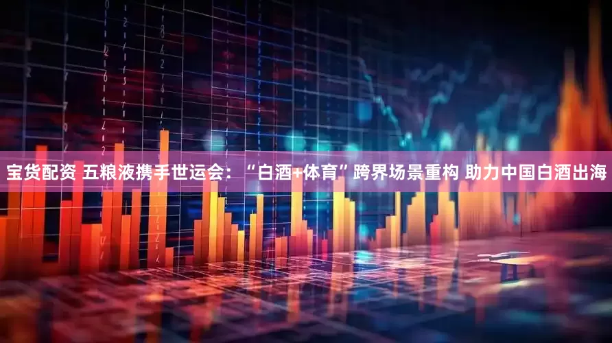 宝货配资 五粮液携手世运会：“白酒+体育”跨界场景重构 助力中国白酒出海