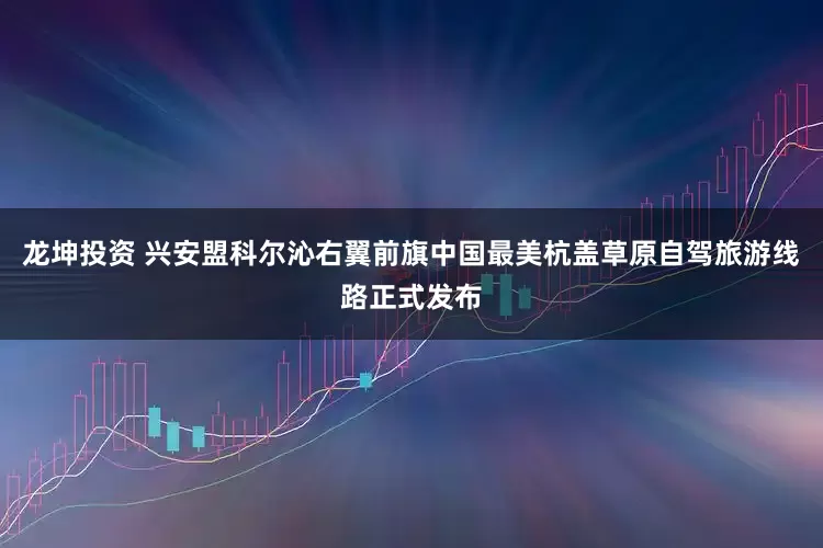 龙坤投资 兴安盟科尔沁右翼前旗中国最美杭盖草原自驾旅游线路正式发布