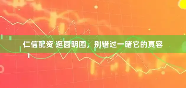 仁信配资 逛圆明园，别错过一睹它的真容