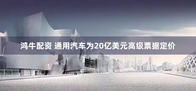 鸿牛配资 通用汽车为20亿美元高级票据定价