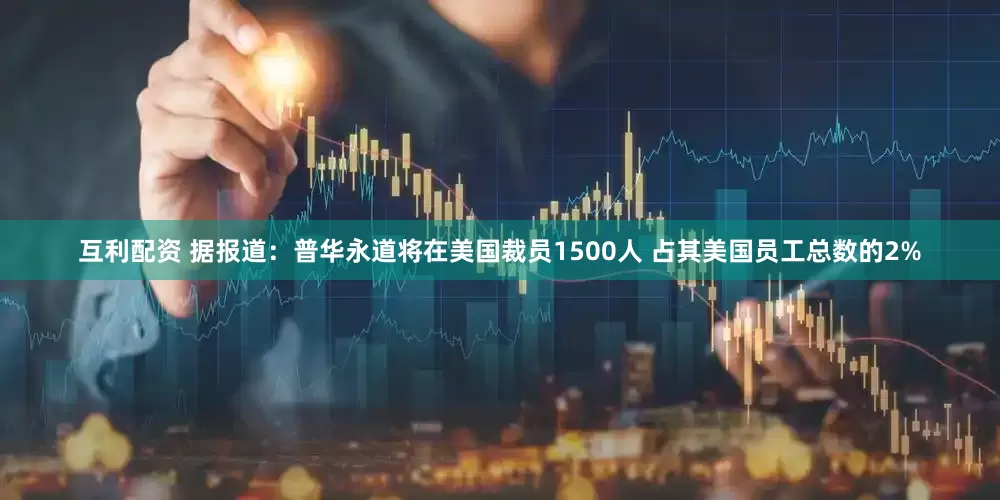 互利配资 据报道：普华永道将在美国裁员1500人 占其美国员工总数的2%