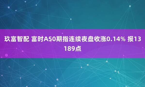 玖富智配 富时A50期指连续夜盘收涨0.14% 报13189点
