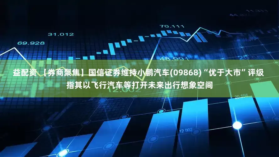 益配资 【券商聚焦】国信证券维持小鹏汽车(09868)“优于大市”评级 指其以飞行汽车等打开未来出行想象空间