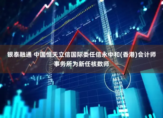 银泰融通 中国恒天立信国际委任信永中和(香港)会计师事务所为新任核数师