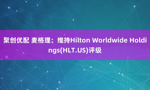 聚创优配 麦格理：维持Hilton Worldwide Holdings(HLT.US)评级