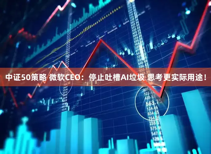 中证50策略 微软CEO:停止吐槽AI垃圾 思考更实际用途!