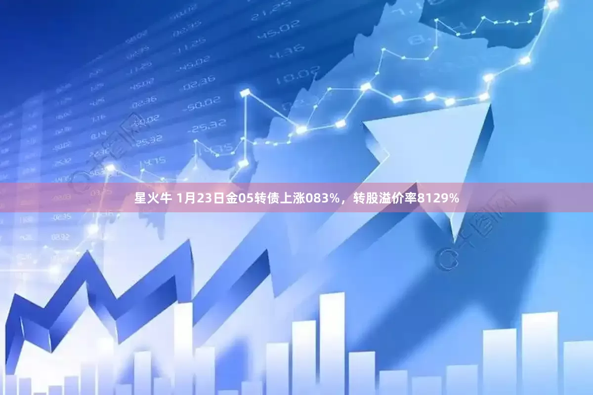 星火牛 1月23日金05转债上涨083%，转股溢价率8129%