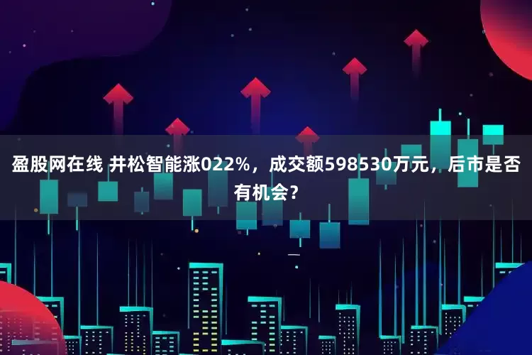 盈股网在线 井松智能涨022%，成交额598530万元，后市是否有机会？