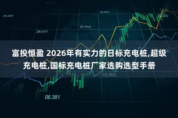 富投恒盈 2026年有实力的日标充电桩,超级充电桩,国标充电桩厂家选购选型手册