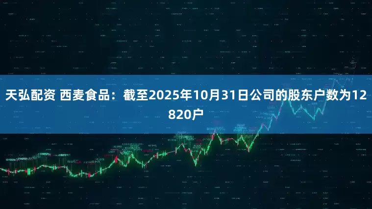 天弘配资 西麦食品：截至2025年10月31日公司的股东户数为12820户